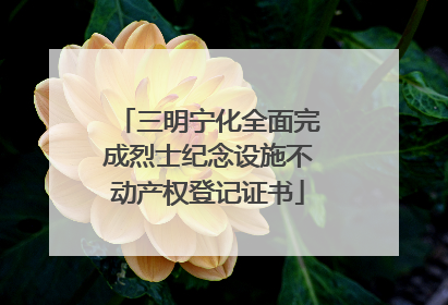 三明宁化全面完成烈士纪念设施不动产权登记证书