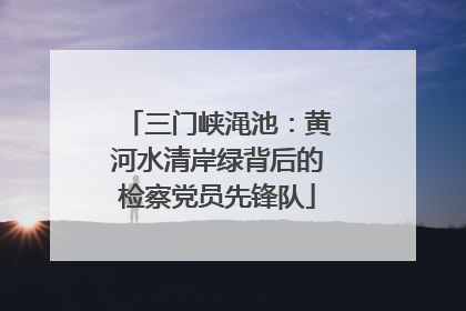 三门峡渑池：黄河水清岸绿背后的检察党员先锋队