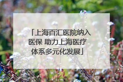 上海百汇医院纳入医保 助力上海医疗体系多元化发展