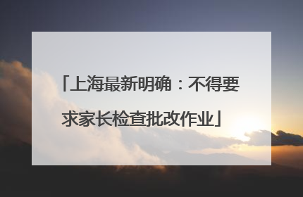上海最新明确：不得要求家长检查批改作业