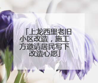 上龙西里老旧小区改造，施工方邀请居民写下改造心愿