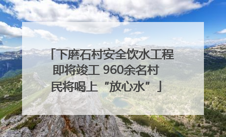 下磨石村安全饮水工程即将竣工 960余名村民将喝上“放心水”