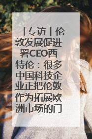 专访丨伦敦发展促进署CEO西特伦：很多中国科技企业正把伦敦作为拓展欧洲市场的门户