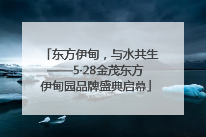 东方伊甸，与水共生——5·28金茂东方伊甸园品牌盛典启幕