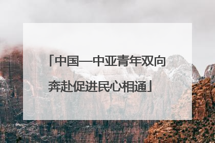 中国—中亚青年双向奔赴促进民心相通