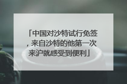 中国对沙特试行免签，来自沙特的他第一次来沪就感受到便利