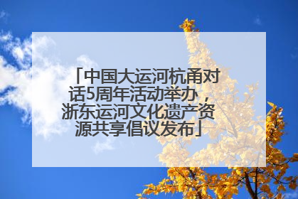 中国大运河杭甬对话5周年活动举办，浙东运河文化遗产资源共享倡议发布