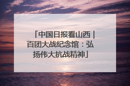 中国日报看山西｜百团大战纪念馆：弘扬伟大抗战精神