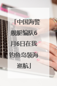 中国海警舰艇编队6月6日在我钓鱼岛领海巡航