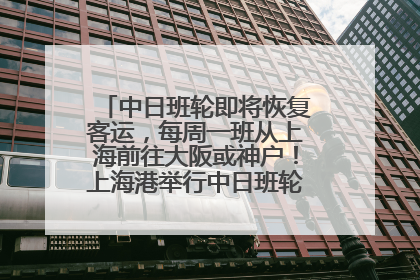 中日班轮即将恢复客运，每周一班从上海前往大阪或神户！上海港举行中日班轮船港联动应急演练