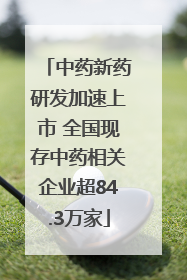 中药新药研发加速上市 全国现存中药相关企业超84.3万家
