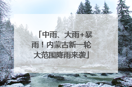 中雨、大雨+暴雨！内蒙古新一轮大范围降雨来袭