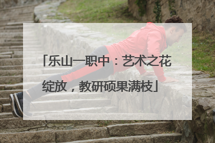 乐山一职中：艺术之花绽放，教研硕果满枝