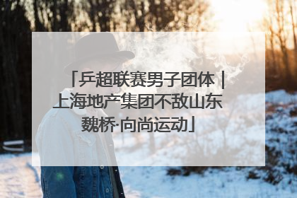 乒超联赛男子团体｜上海地产集团不敌山东魏桥·向尚运动