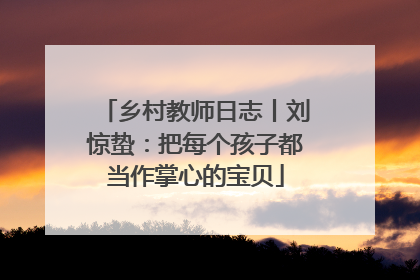 乡村教师日志丨刘惊蛰：把每个孩子都当作掌心的宝贝