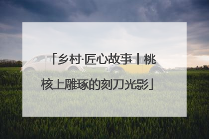 乡村·匠心故事丨桃核上雕琢的刻刀光影