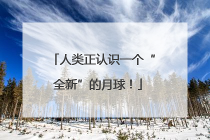 人类正认识一个“全新”的月球！