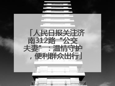 人民日报关注济南312路“公交夫妻”：温情守护，便利群众出行