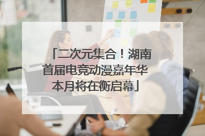 二次元集合！湖南首届电竞动漫嘉年华本月将在衡启幕