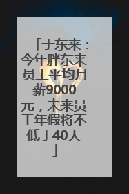 于东来：今年胖东来员工平均月薪9000元，未来员工年假将不低于40天