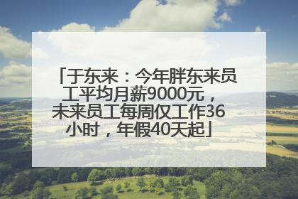 于东来：今年胖东来员工平均月薪9000元，未来员工每周仅工作36小时，年假40天起