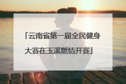 云南省第一届全民健身大赛在玉溪燃情开赛