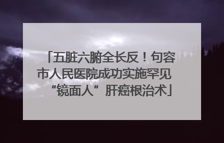 五脏六腑全长反！句容市人民医院成功实施罕见“镜面人”肝癌根治术