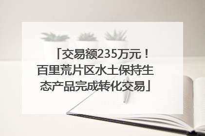 交易额235万元！百里荒片区水土保持生态产品完成转化交易