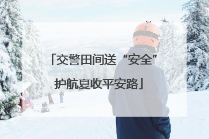 交警田间送“安全” 护航夏收平安路