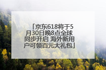 京东618将于5月30日晚8点全球同步开启 海外新用户可领百元大礼包