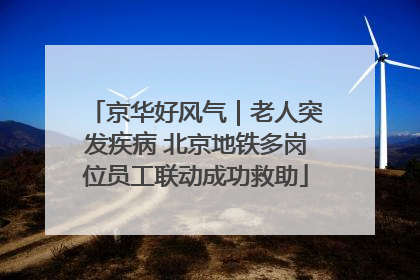 京华好风气｜老人突发疾病 北京地铁多岗位员工联动成功救助