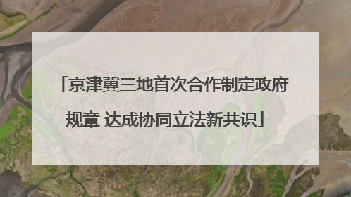 京津冀三地首次合作制定政府规章 达成协同立法新共识