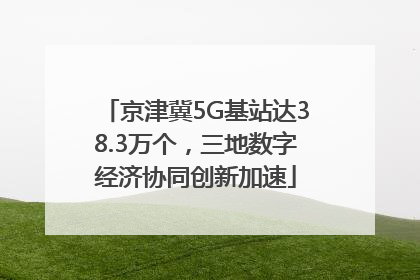 京津冀5G基站达38.3万个，三地数字经济协同创新加速