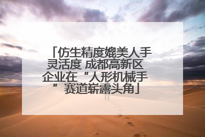 仿生精度媲美人手灵活度 成都高新区企业在“人形机械手”赛道崭露头角