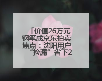 价值26万元钢笔成京东拍卖焦点：沈阳用户“捡漏”省下22.5万元