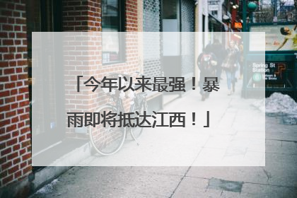 今年以来最强！暴雨即将抵达江西！