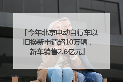 今年北京电动自行车以旧换新申请超10万辆，新车销售2.6亿元