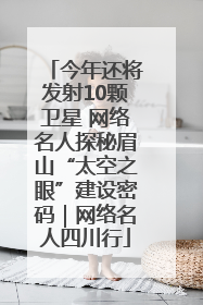 今年还将发射10颗卫星 网络名人探秘眉山“太空之眼”建设密码｜网络名人四川行