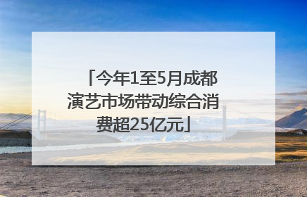 今年1至5月成都演艺市场带动综合消费超25亿元