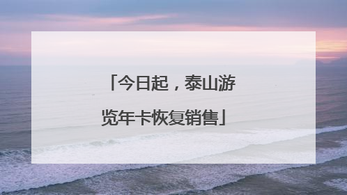 今日起，泰山游览年卡恢复销售