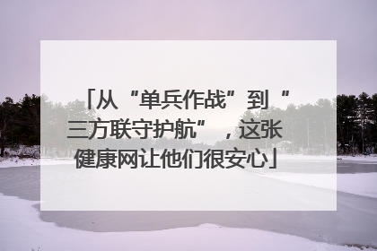 从“单兵作战”到“三方联守护航”，这张健康网让他们很安心