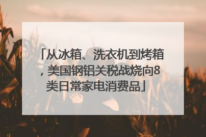从冰箱、洗衣机到烤箱，美国钢铝关税战烧向8类日常家电消费品