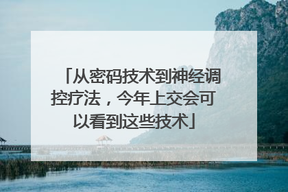 从密码技术到神经调控疗法，今年上交会可以看到这些技术