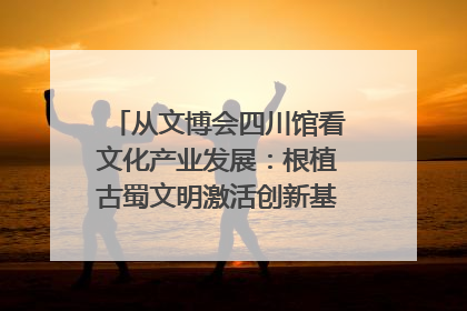 从文博会四川馆看文化产业发展：根植古蜀文明激活创新基因｜文博向“新”