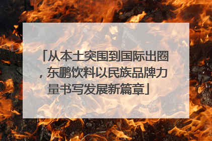 从本土突围到国际出圈，东鹏饮料以民族品牌力量书写发展新篇章