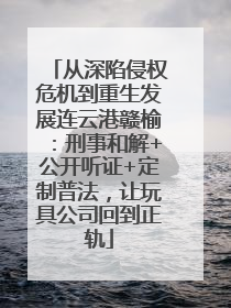 从深陷侵权危机到重生发展连云港赣榆：刑事和解+公开听证+定制普法，让玩具公司回到正轨