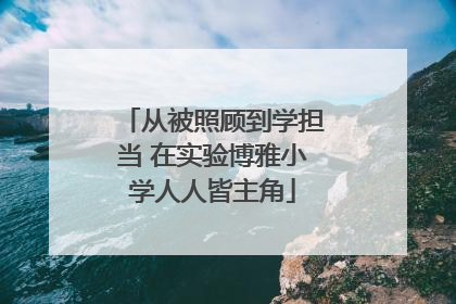 从被照顾到学担当 在实验博雅小学人人皆主角