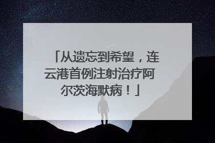 从遗忘到希望，连云港首例注射治疗阿尔茨海默病！