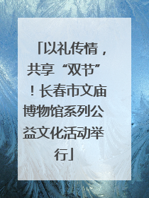 以礼传情，共享“双节”！长春市文庙博物馆系列公益文化活动举行