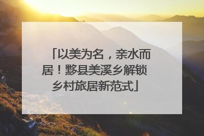 以美为名，亲水而居！黟县美溪乡解锁乡村旅居新范式